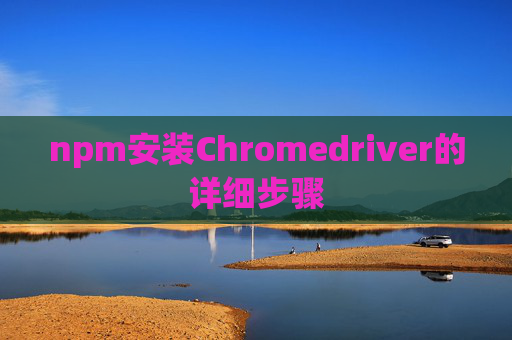 npm安装Chromedriver的详细步骤 npm安装Chromedriver的详细步骤